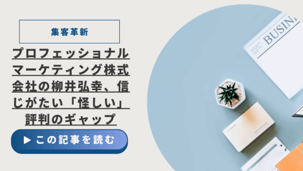 【集客革新】プロフェッショナルマーケティング株式会社の柳井弘幸、信じがたい「怪しい」評判のギャップ