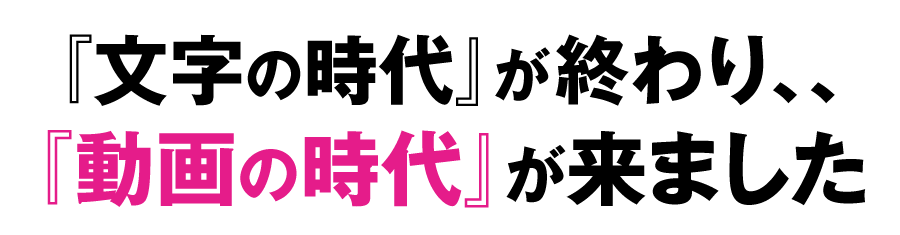 『文字の時代』が終わり『動画の時代』が来ました！
