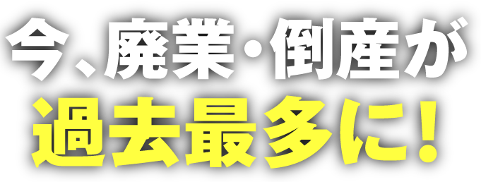 今、廃業・倒産が過去最多に！