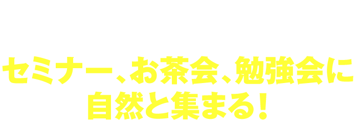 セミナー、お茶会、勉強会に自然と集まる！