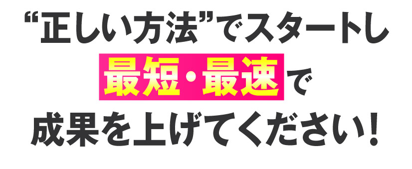 “正しい方法”でスタートし最短・最速で成果を上げてください！